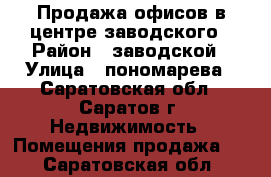 Продажа офисов в центре заводского › Район ­ заводской › Улица ­ пономарева - Саратовская обл., Саратов г. Недвижимость » Помещения продажа   . Саратовская обл.